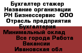 Бухгалтер-стажер › Название организации ­ РН-Бизнессервис, ООО › Отрасль предприятия ­ Бухгалтерия › Минимальный оклад ­ 13 000 - Все города Работа » Вакансии   . Ивановская обл.